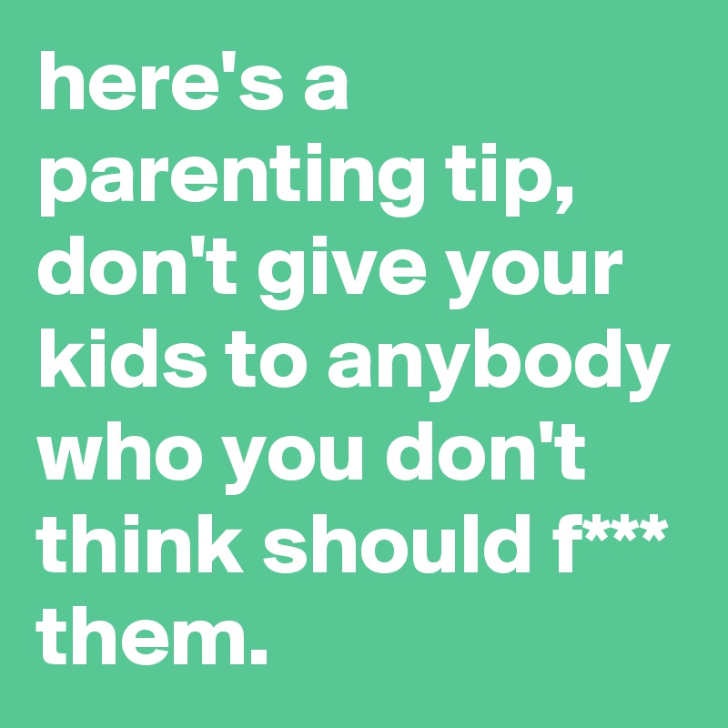 here's a parenting tip, don't give your kids to anybody who you don't think should f*** them.