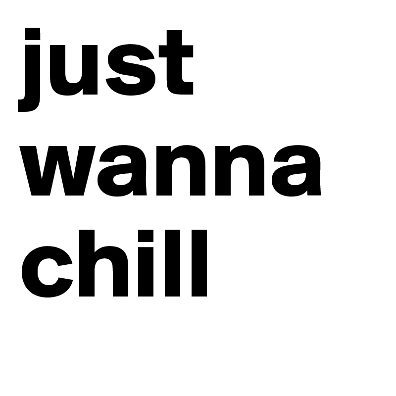 just wanna chill