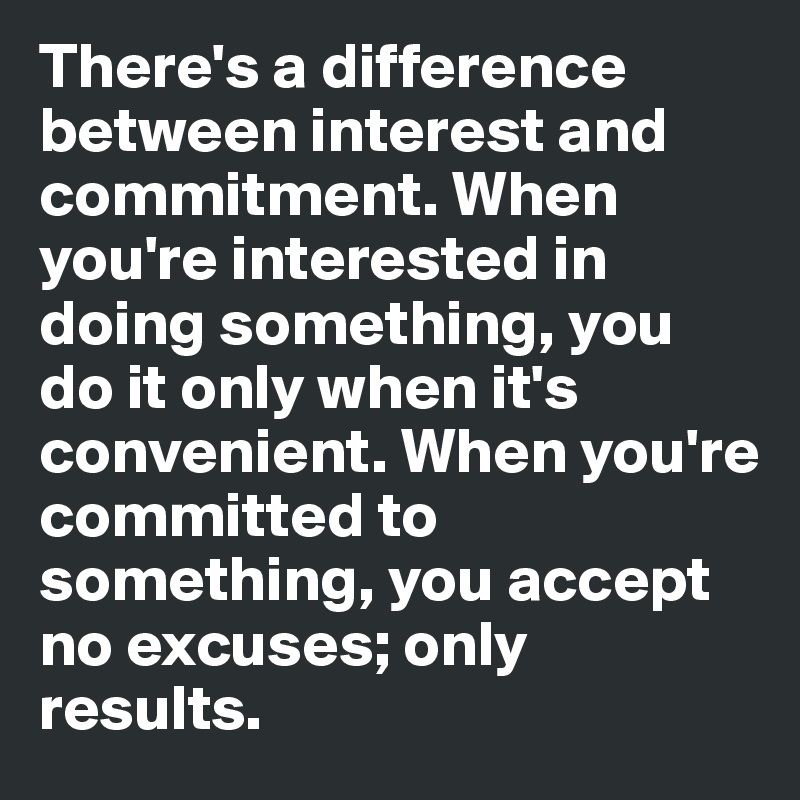 There's a difference between interest and commitment. When you're interested in doing something, you do it only when it's convenient. When you're committed to something, you accept no excuses; only results.