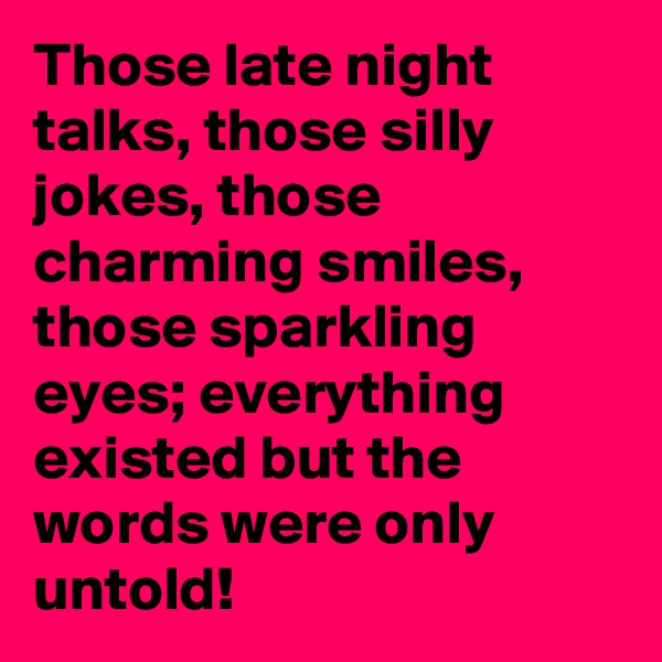 Those late night talks, those silly jokes, those charming smiles, those sparkling eyes; everything existed but the words were only untold!