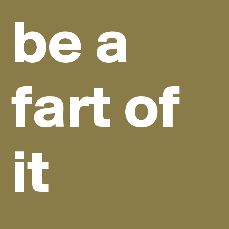be a fart of it