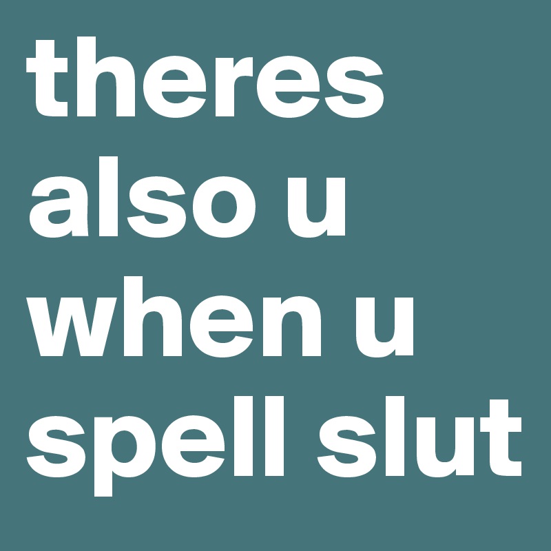 theres also u when u spell slut