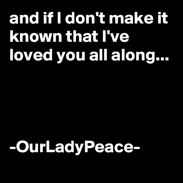 and if I don't make it known that I've loved you all along...




-OurLadyPeace-