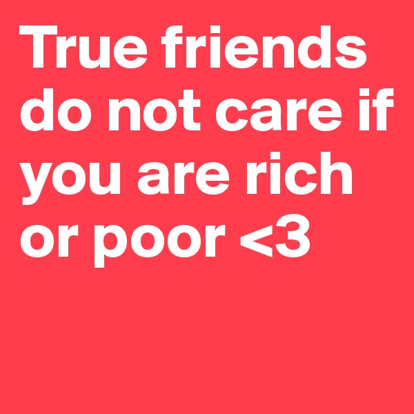 True friends do not care if you are rich or poor <3
