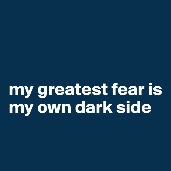 



my greatest fear is my own dark side

