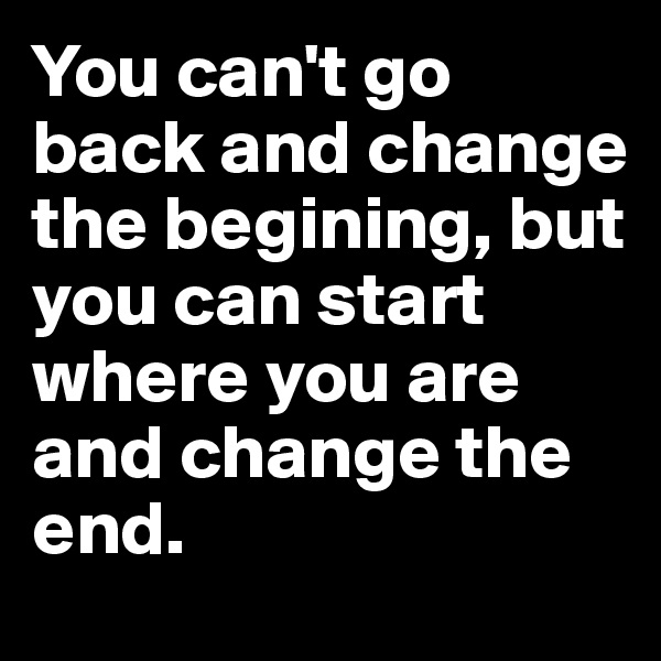 You can't go back and change the begining, but you can start where you are and change the end. 