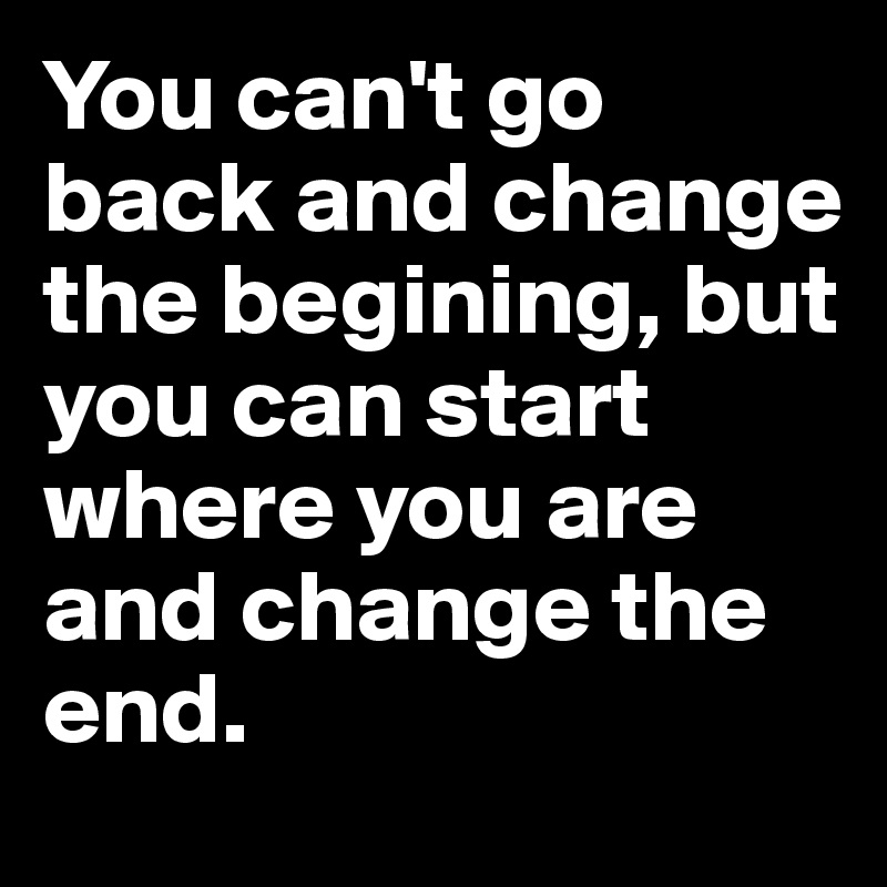 You can't go back and change the begining, but you can start where you are and change the end. 