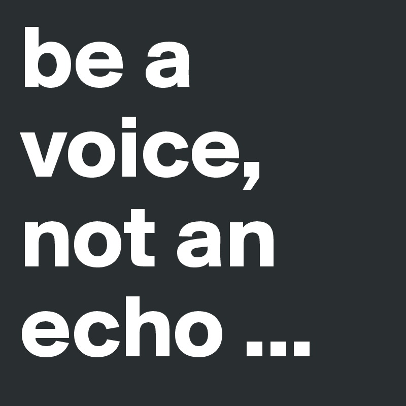 be a voice, not an echo ...