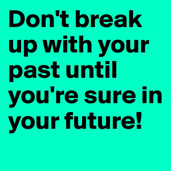 Don't break up with your past until you're sure in your future!