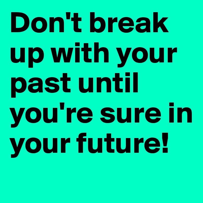 Don't break up with your past until you're sure in your future!