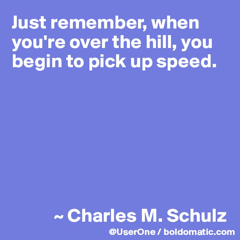 Just remember, when you're over the hill, you begin to pick up speed.







           ~ Charles M. Schulz