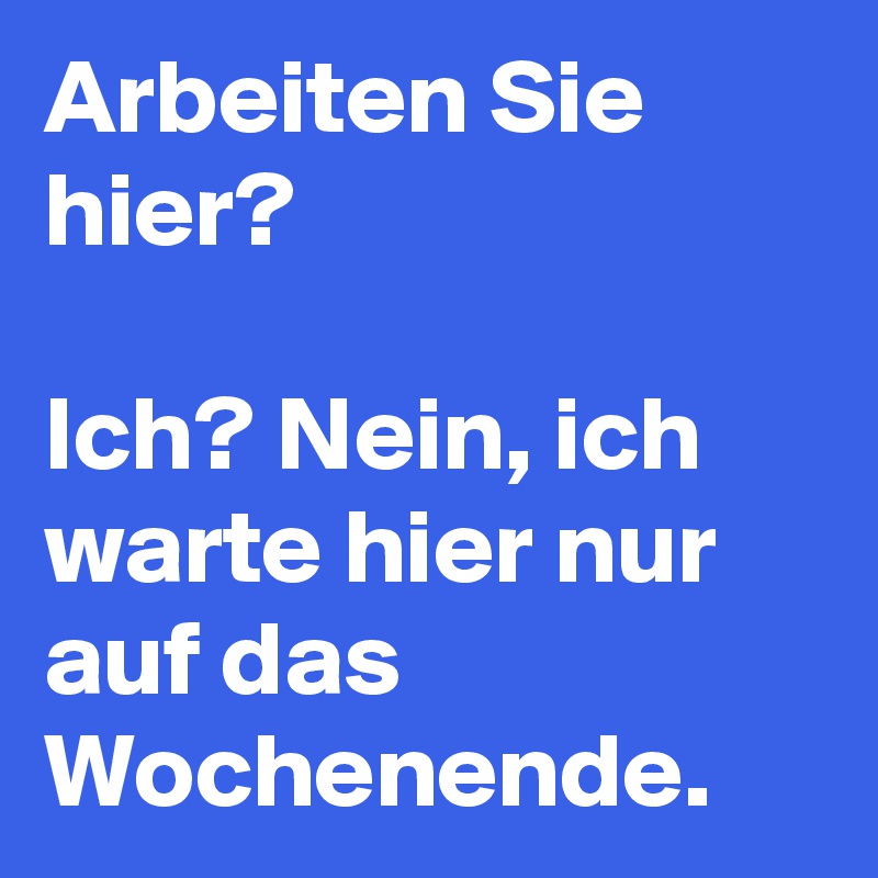 Arbeiten Sie hier? 

Ich? Nein, ich warte hier nur auf das Wochenende. 