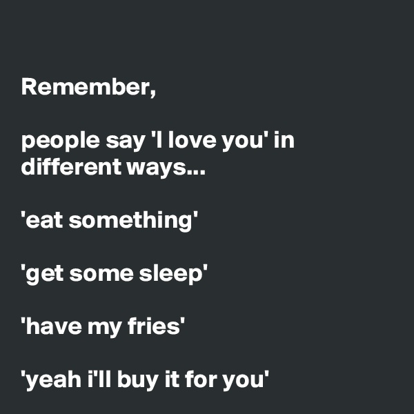

Remember,

people say 'I love you' in different ways...

'eat something'

'get some sleep'

'have my fries'

'yeah i'll buy it for you'
