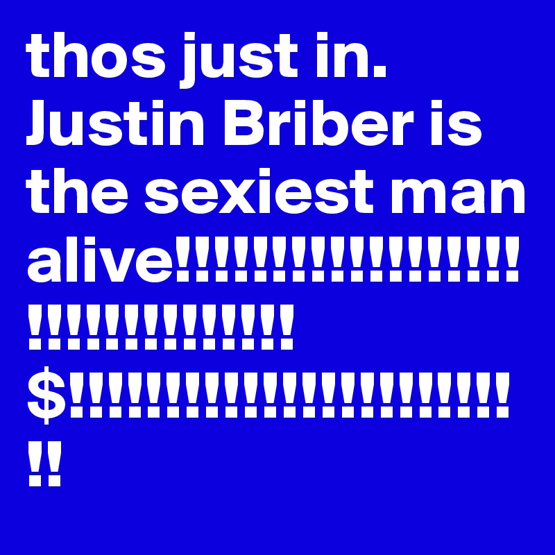 thos just in. Justin Briber is the sexiest man alive!!!!!!!!!!!!!!!!!!!!!!!!!!!!!!!!$!!!!!!!!!!!!!!!!!!!!!!!!!