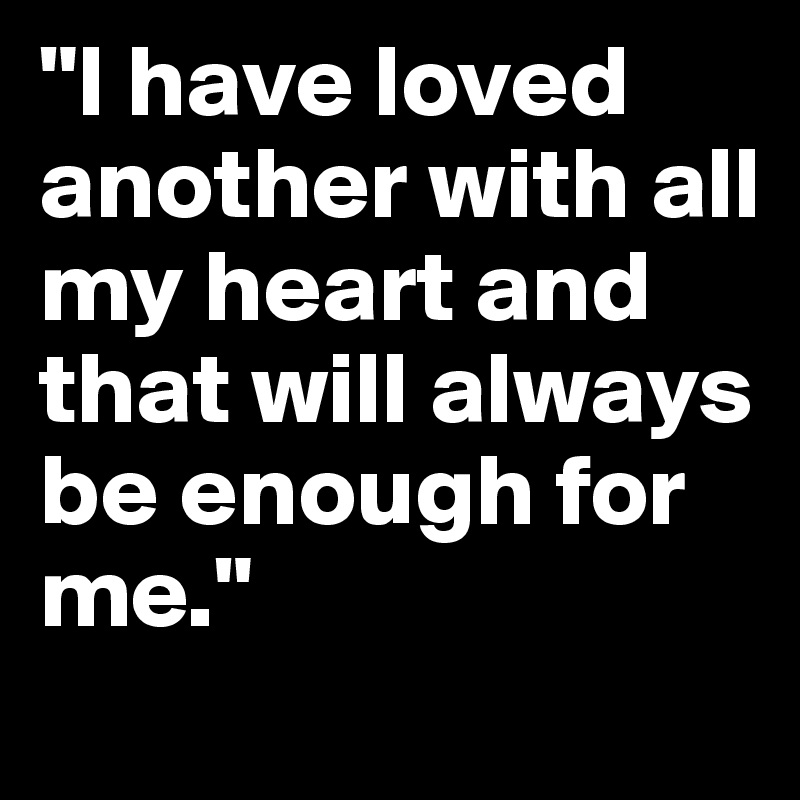 "I have loved another with all my heart and that will always be enough for me."