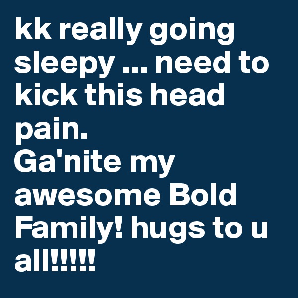 kk really going sleepy ... need to kick this head pain.
Ga'nite my awesome Bold Family! hugs to u all!!!!!