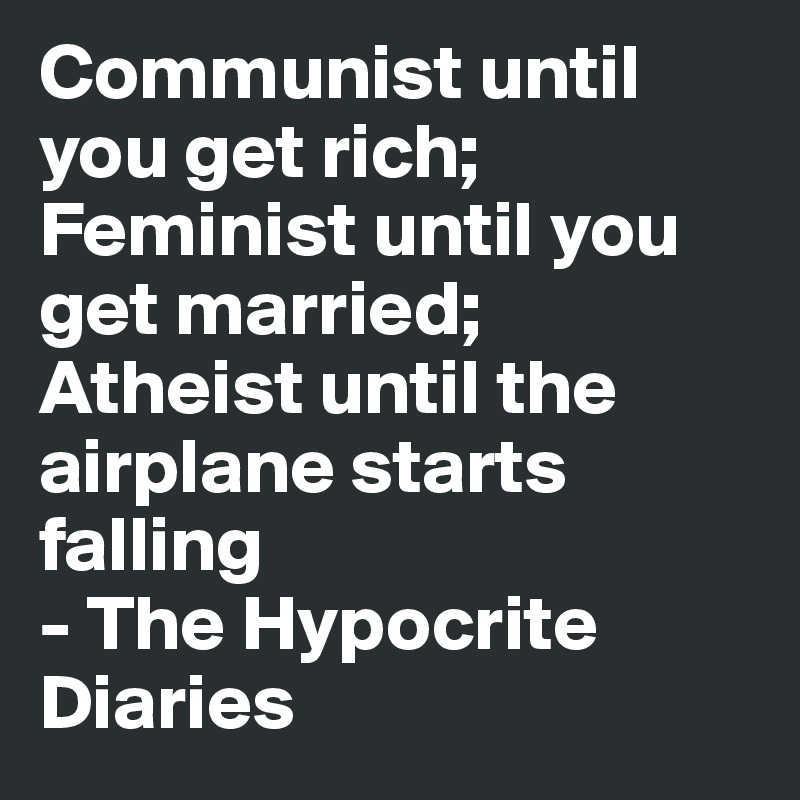 Communist until you get rich; Feminist until you get married; Atheist until the airplane starts falling
- The Hypocrite Diaries