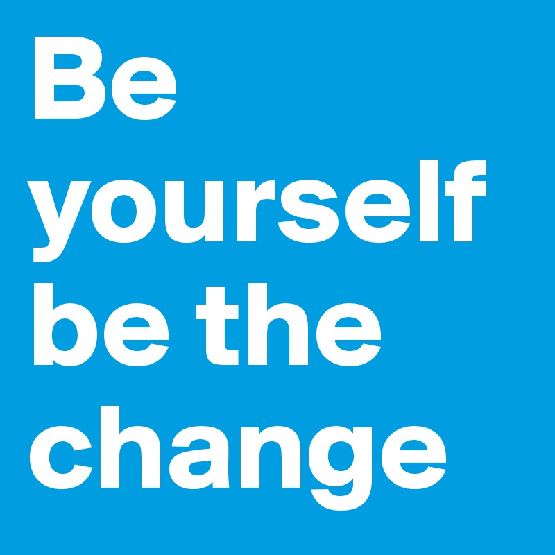 Be yourself be the change 