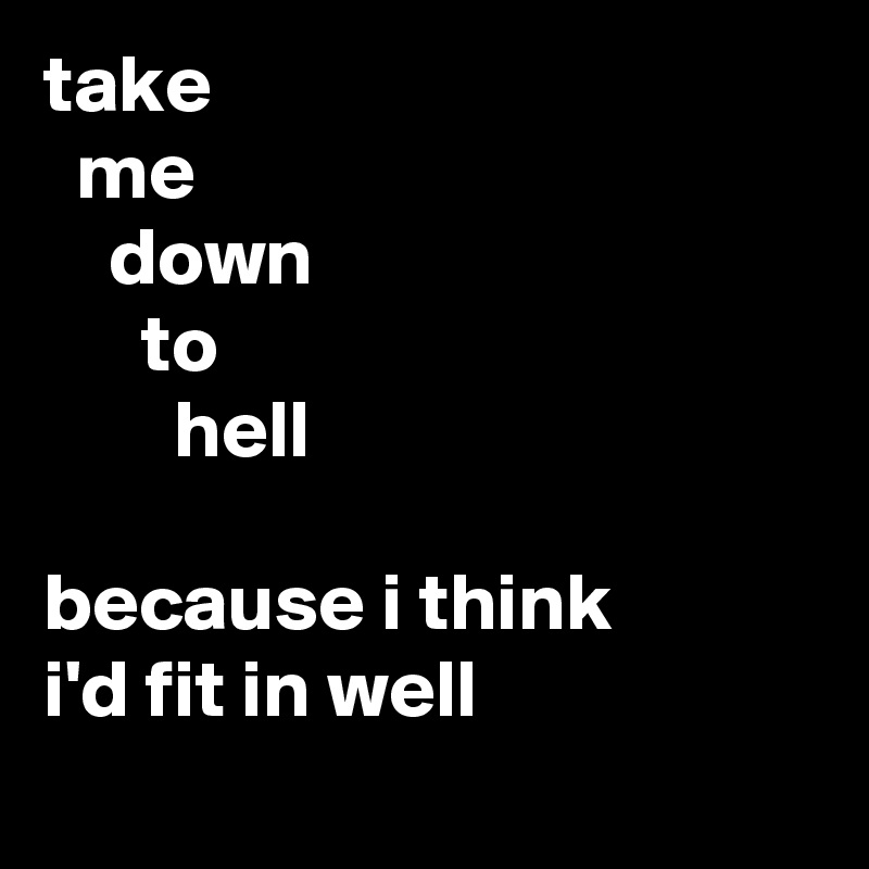 take
  me
    down
      to
        hell

because i think 
i'd fit in well
