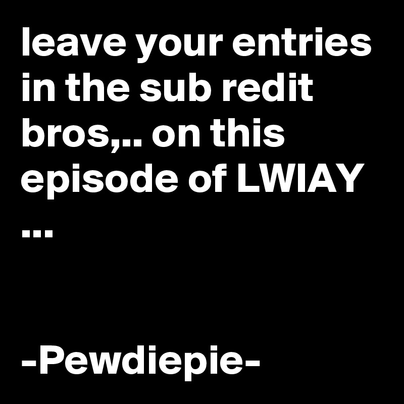 leave your entries in the sub redit bros,.. on this episode of LWIAY ...


-Pewdiepie-