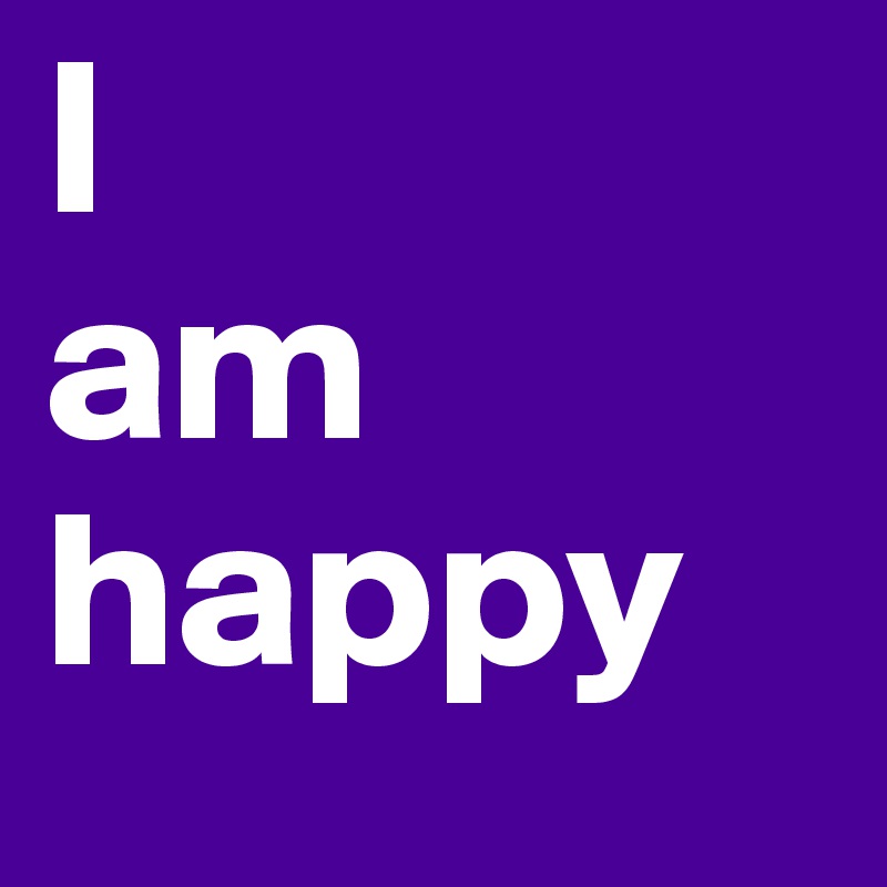 I
am happy