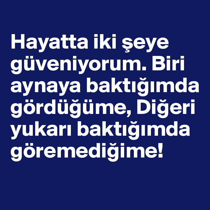 
Hayatta iki seye güveniyorum. Biri aynaya baktigimda gördügüme, Digeri yukari baktigimda göremedigime! 
