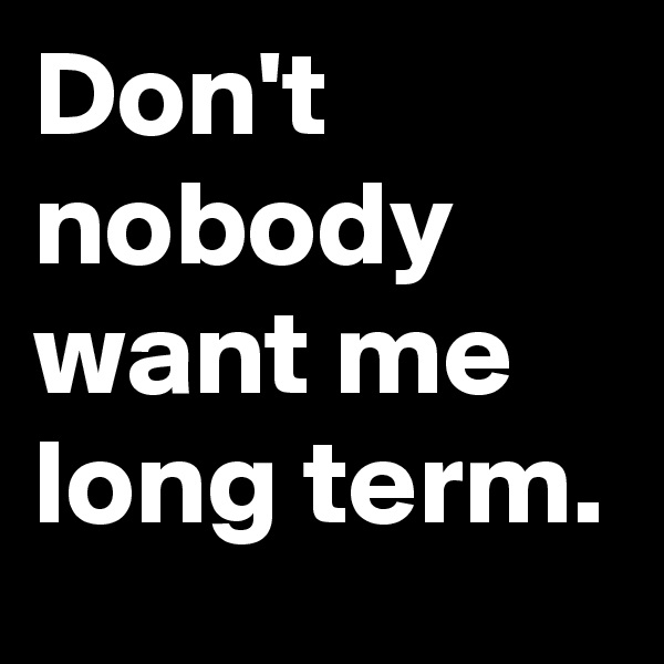 Don't nobody want me long term. 