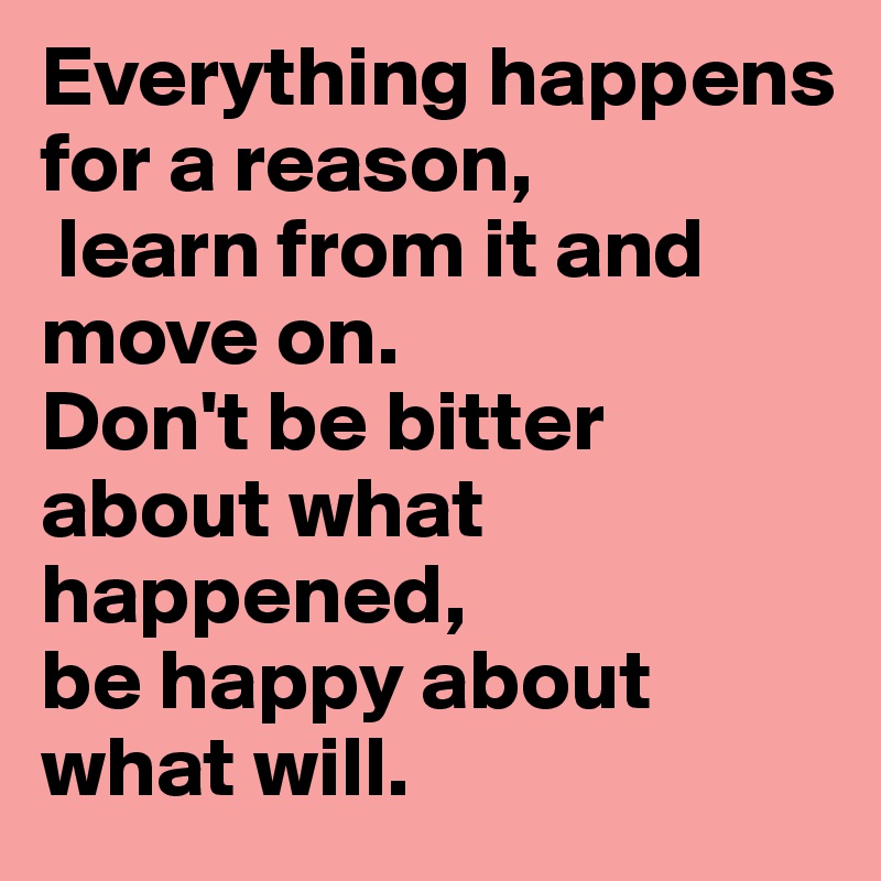 Everything happens for a reason,
 learn from it and move on.
Don't be bitter about what happened, 
be happy about what will.