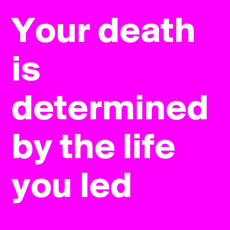Your death is determined by the life you led