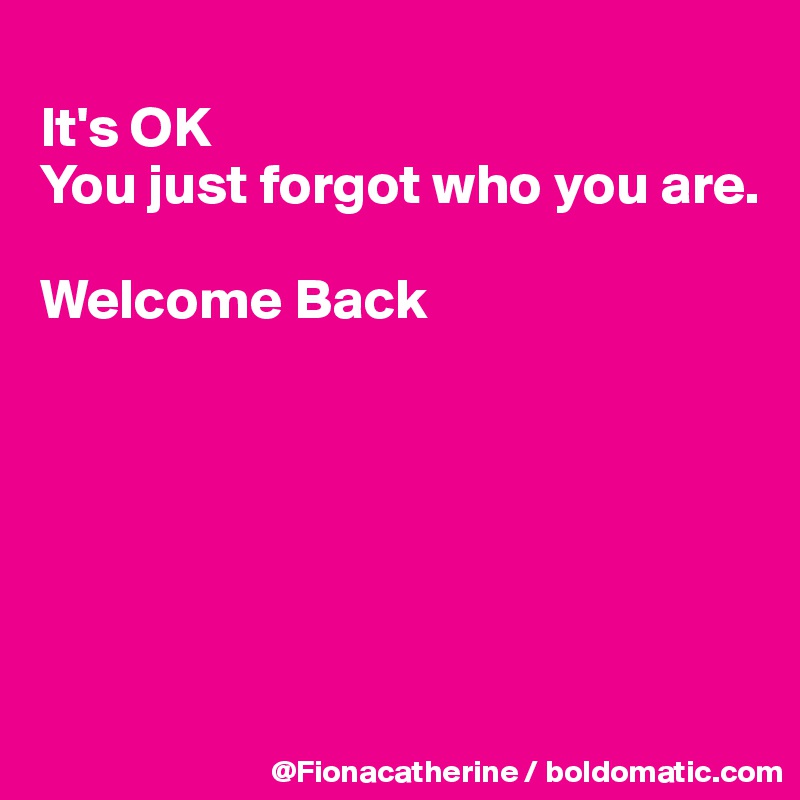 
It's OK
You just forgot who you are.

Welcome Back






