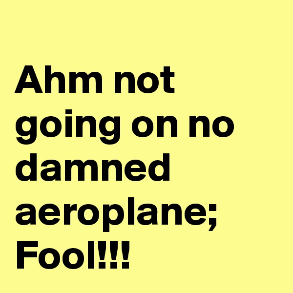 
Ahm not going on no damned aeroplane; Fool!!! 