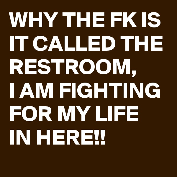 WHY THE FK IS IT CALLED THE RESTROOM, 
I AM FIGHTING FOR MY LIFE IN HERE!! 