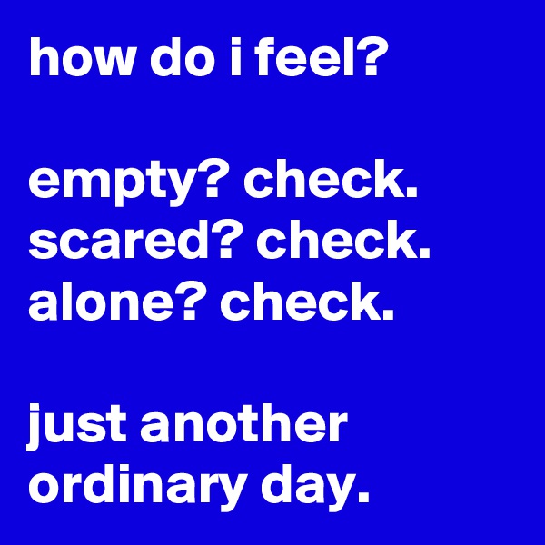 how do i feel?

empty? check.
scared? check.
alone? check.

just another ordinary day.