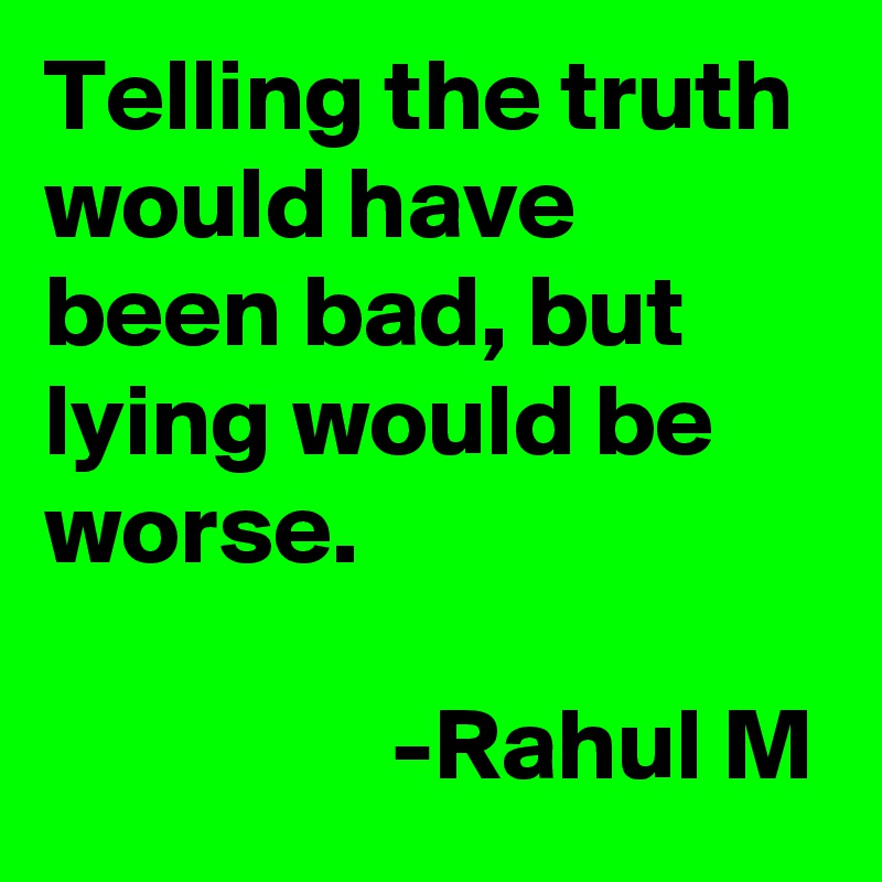 Telling the truth would have been bad, but lying would be worse.

                 -Rahul M