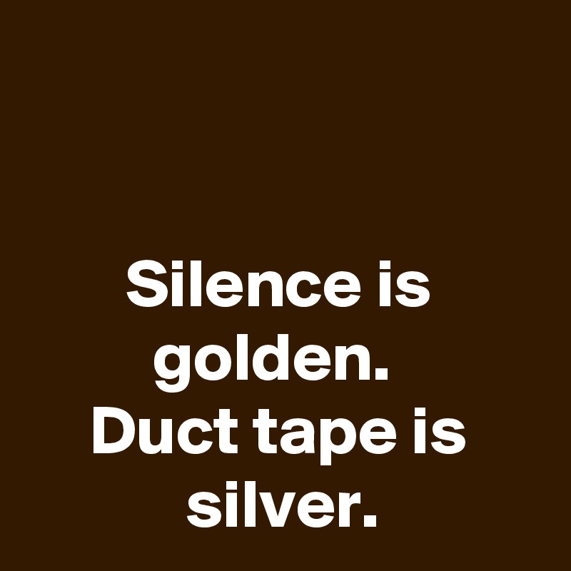 


Silence is golden. 
Duct tape is silver.