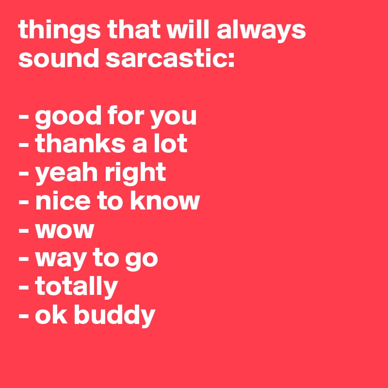 things that will always sound sarcastic: 

- good for you
- thanks a lot
- yeah right
- nice to know
- wow 
- way to go
- totally
- ok buddy
