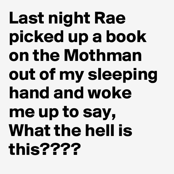Last night Rae picked up a book on the Mothman out of my sleeping hand and woke me up to say, What the hell is this????