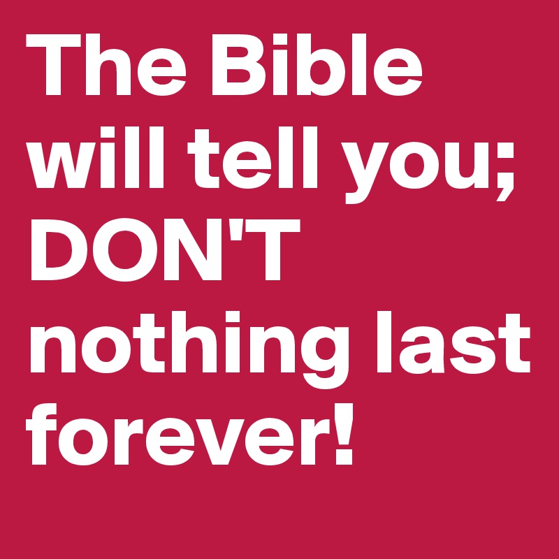 The Bible will tell you; DON'T nothing last forever! 