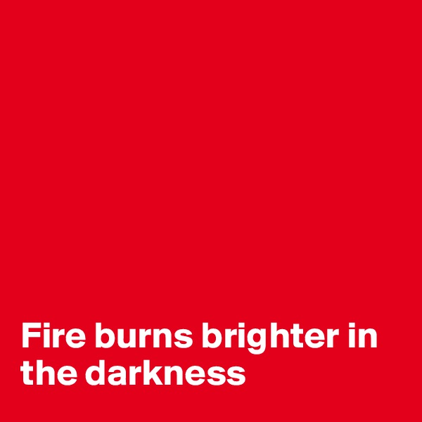 







Fire burns brighter in the darkness