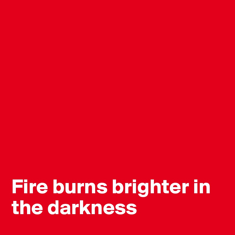 







Fire burns brighter in the darkness