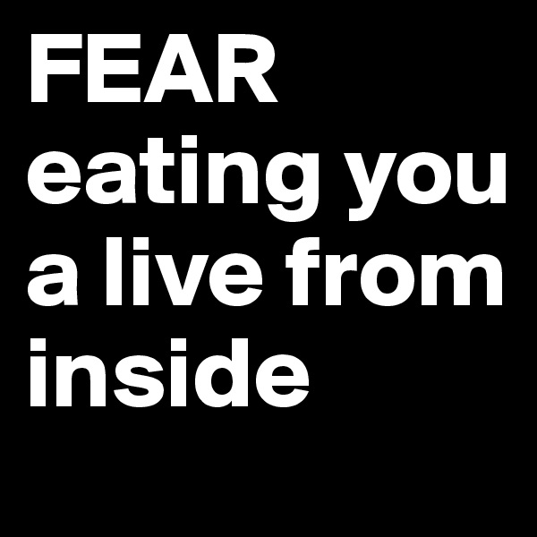 FEAR eating you a live from inside