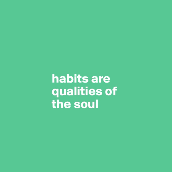 




                 habits are
                 qualities of
                 the soul




