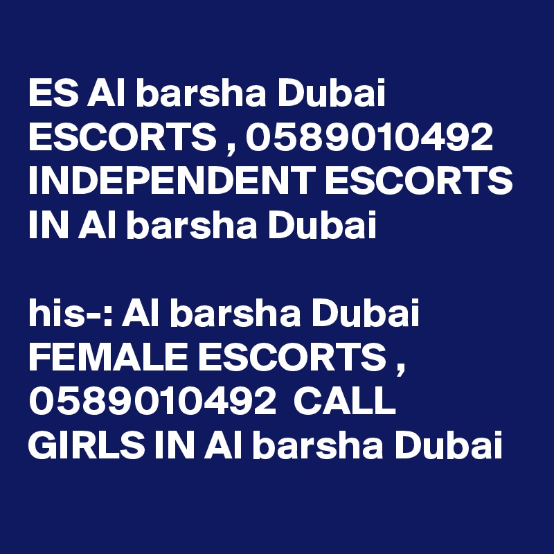 
ES Al barsha Dubai ESCORTS , 0589010492  INDEPENDENT ESCORTS IN Al barsha Dubai 

?his-: Al barsha Dubai FEMALE ESCORTS , 0589010492  CALL GIRLS IN Al barsha Dubai 
