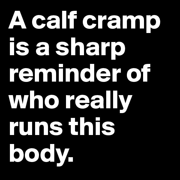 A calf cramp is a sharp reminder of who really runs this body.