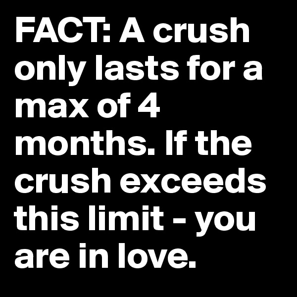 FACT: A crush only lasts for a max of 4 months. If the crush exceeds this limit - you are in love.