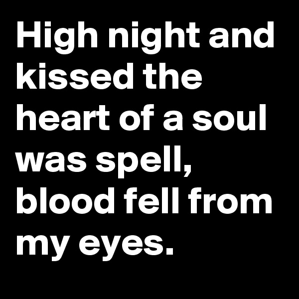 High night and kissed the heart of a soul was spell, blood fell from my eyes.