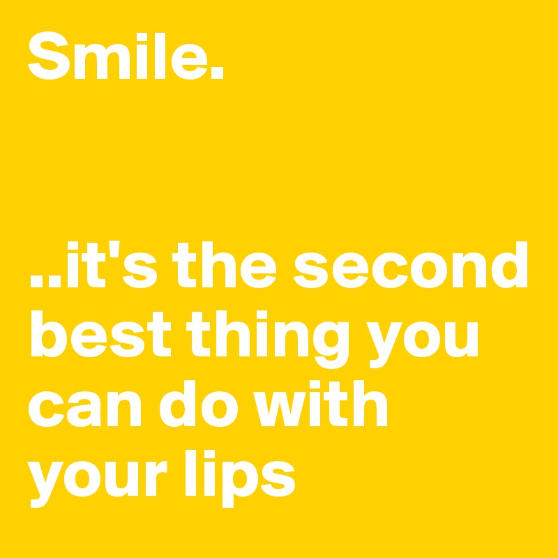 Smile.


..it's the second best thing you can do with your lips