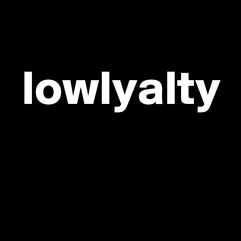 
 lowlyalty

