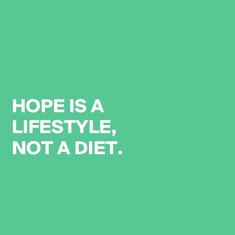 



HOPE IS A 
LIFESTYLE, 
NOT A DIET.


