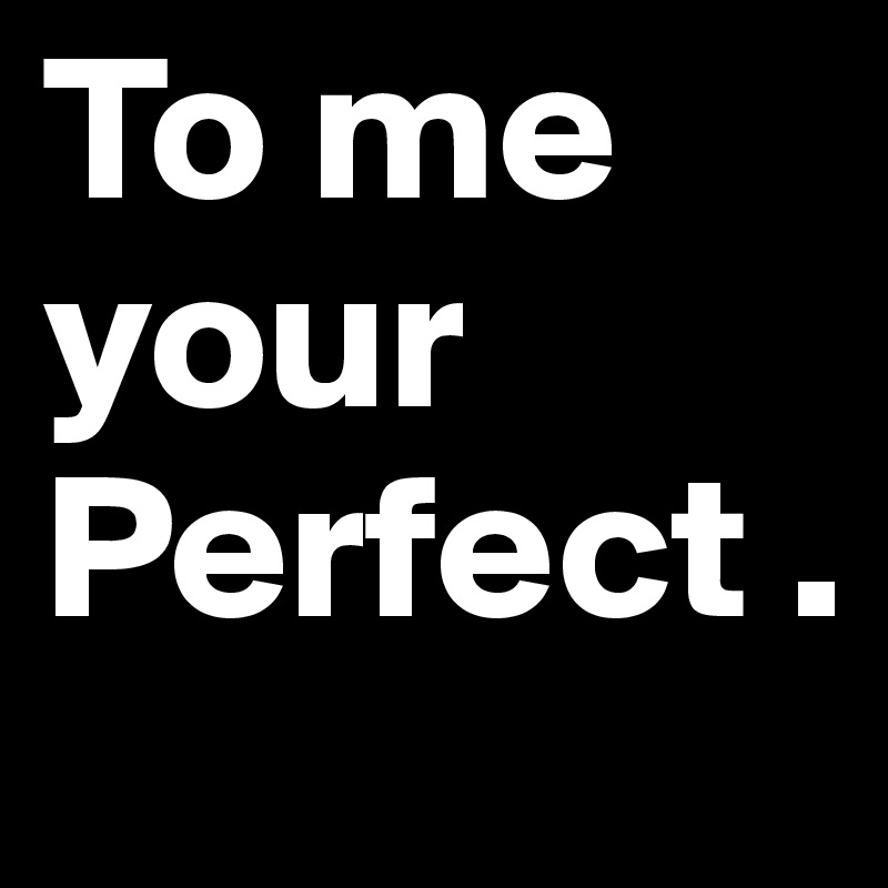 To me your Perfect .